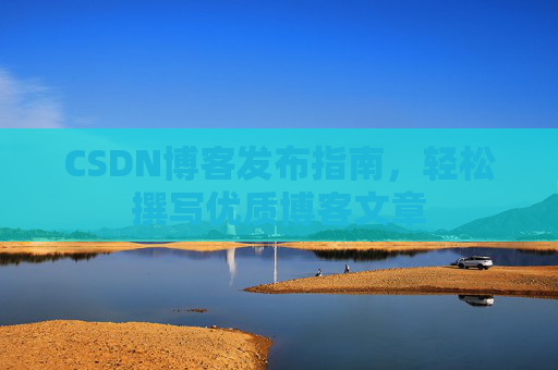 CSDN博客发布指南，轻松撰写优质博客文章